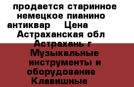 продается старинное немецкое пианино ( антиквар) › Цена ­ 2 000 - Астраханская обл., Астрахань г. Музыкальные инструменты и оборудование » Клавишные   